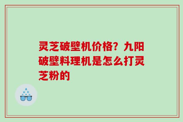 灵芝破壁机价格？九阳破壁料理机是怎么打灵芝粉的