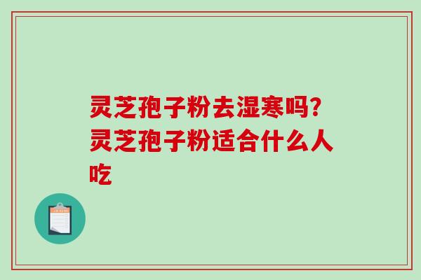 灵芝孢子粉去湿寒吗？灵芝孢子粉适合什么人吃