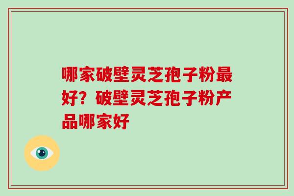 哪家破壁灵芝孢子粉好？破壁灵芝孢子粉产品哪家好