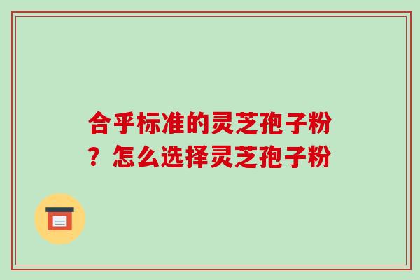 合乎标准的灵芝孢子粉？怎么选择灵芝孢子粉