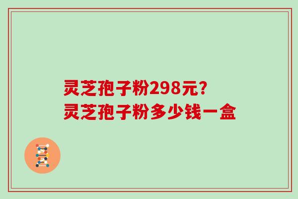灵芝孢子粉298元？灵芝孢子粉多少钱一盒