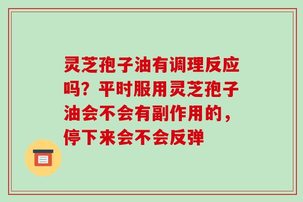 灵芝孢子油有调理反应吗?平时服用灵芝孢子油会不会有副作用的,停下来会不会反弹 灵芝孢子油有调理反应吗?平时服用灵芝孢子油会不会有副作用的,停下来会不会反弹
