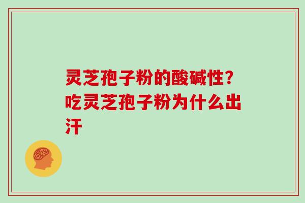 灵芝孢子粉的酸碱性?吃灵芝孢子粉为什么出汗 灵芝孢子粉的酸碱性?吃灵芝孢子粉为什么出汗