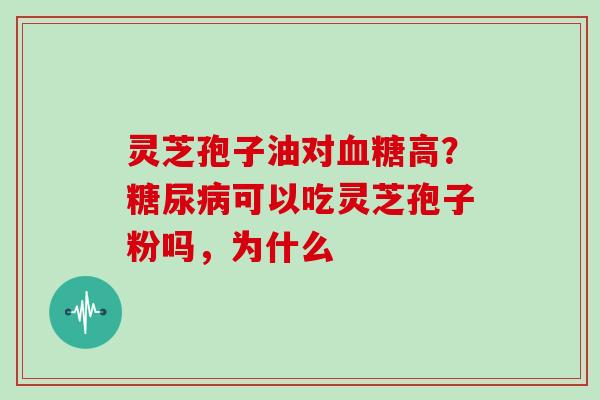 灵芝孢子油对高?可以吃灵芝孢子粉吗,为什么 灵芝孢子油对高?可以吃灵芝孢子粉吗,为什么