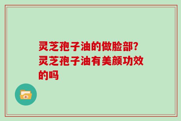 灵芝孢子油的做脸部？灵芝孢子油有美颜功效的吗