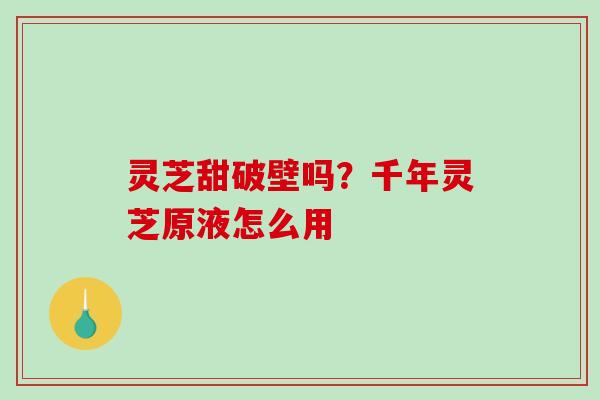 灵芝甜破壁吗?千年灵芝原液怎么用 灵芝甜破壁吗?千年灵芝原液怎么用