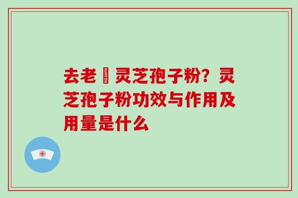 去老斎灵芝孢子粉？灵芝孢子粉功效与作用及用量是什么