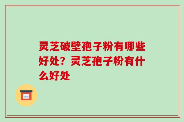 灵芝破壁孢子粉有哪些好处？灵芝孢子粉有什么好处