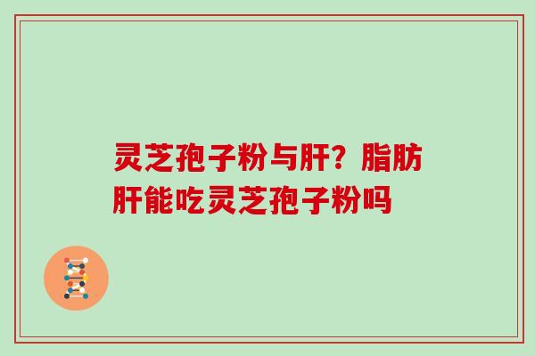 灵芝孢子粉与?脂肪能吃灵芝孢子粉吗 灵芝孢子粉与?脂肪能吃灵芝孢子粉吗