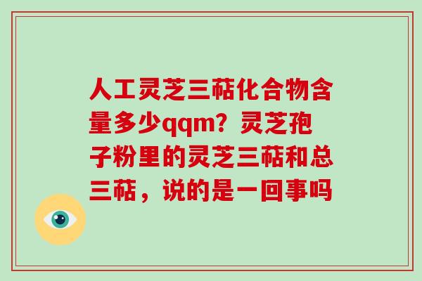 人工灵芝三萜化合物含量多少qqm?灵芝孢子粉里的灵芝三萜和总三萜,说的是一回事吗 人工灵芝三萜化合物含量多少qqm?灵芝孢子粉里的灵芝三萜和总三萜,说的是一回事吗