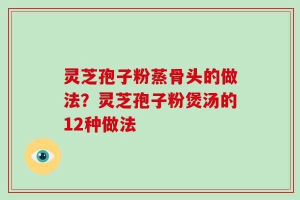 灵芝孢子粉蒸骨头的做法?灵芝孢子粉煲汤的12种做法 灵芝孢子粉蒸骨头的做法?灵芝孢子粉煲汤的12种做法