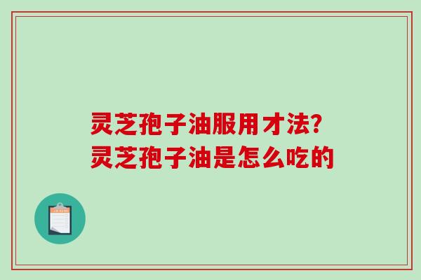灵芝孢子油服用才法？灵芝孢子油是怎么吃的