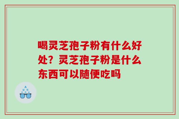 喝灵芝孢子粉有什么好处?灵芝孢子粉是什么东西可以随便吃吗 喝灵芝孢子粉有什么好处?灵芝孢子粉是什么东西可以随便吃吗