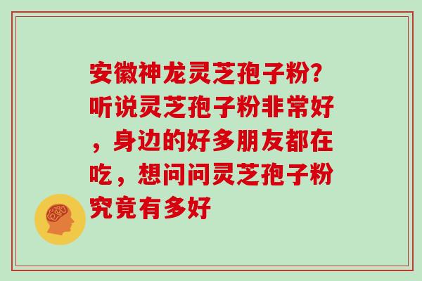 安徽神龙灵芝孢子粉？听说灵芝孢子粉非常好，身边的好多朋友都在吃，想问问灵芝孢子粉究竟有多好