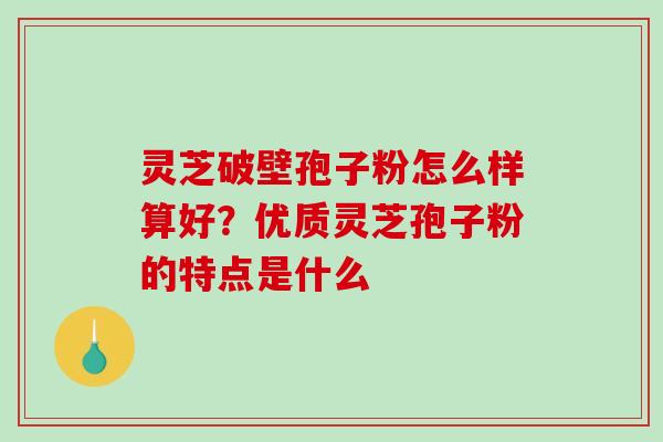 灵芝破壁孢子粉怎么样算好?优质灵芝孢子粉的特点是什么 灵芝破壁孢子粉怎么样算好?优质灵芝孢子粉的特点是什么