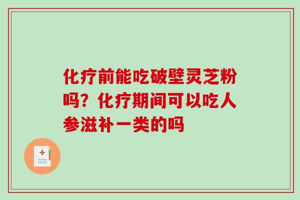 前能吃破壁灵芝粉吗?期间可以吃人参滋补一类的吗 前能吃破壁灵芝粉吗?期间可以吃人参滋补一类的吗
