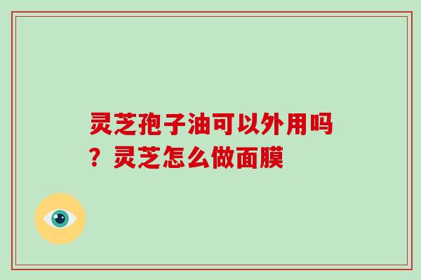 灵芝孢子油可以外用吗?灵芝怎么做面膜 灵芝孢子油可以外用吗?灵芝怎么做面膜