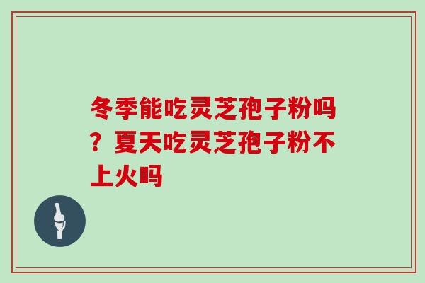 冬季能吃灵芝孢子粉吗?夏天吃灵芝孢子粉不上火吗 冬季能吃灵芝孢子粉吗?夏天吃灵芝孢子粉不上火吗