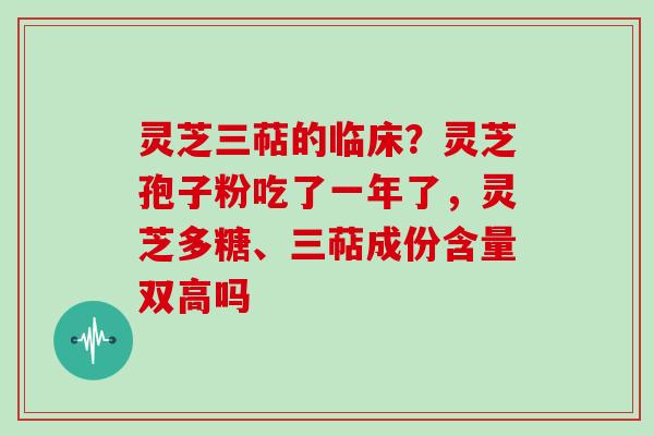 灵芝三萜的临床?灵芝孢子粉吃了一年了,灵芝多糖、三萜成份含量双高吗 灵芝三萜的临床?灵芝孢子粉吃了一年了,灵芝多糖、三萜成份含量双高吗