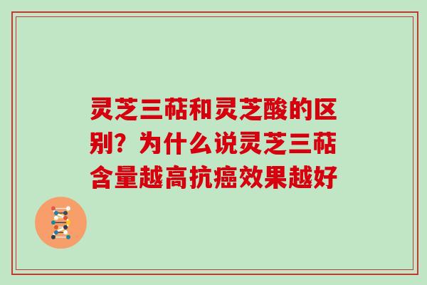 灵芝三萜和灵芝酸的区别?为什么说灵芝三萜含量越高抗效果越好 灵芝三萜和灵芝酸的区别?为什么说灵芝三萜含量越高抗效果越好