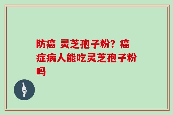 防 灵芝孢子粉?症人能吃灵芝孢子粉吗 防 灵芝孢子粉?症人能吃灵芝孢子粉吗