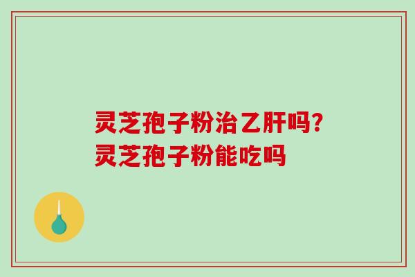 灵芝孢子粉吗?灵芝孢子粉能吃吗 灵芝孢子粉吗?灵芝孢子粉能吃吗