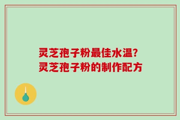 灵芝孢子粉佳水温？灵芝孢子粉的制作配方