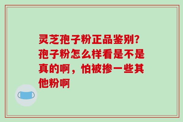 灵芝孢子粉正品鉴别？孢子粉怎么样看是不是真的啊，怕被掺一些其他粉啊