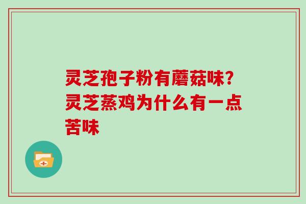 灵芝孢子粉有蘑菇味？灵芝蒸鸡为什么有一点苦味