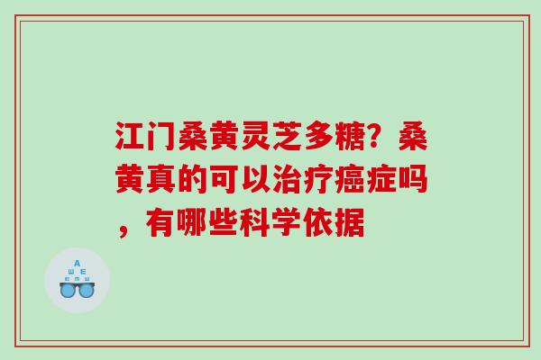江门桑黄灵芝多糖？桑黄真的可以症吗，有哪些科学依据