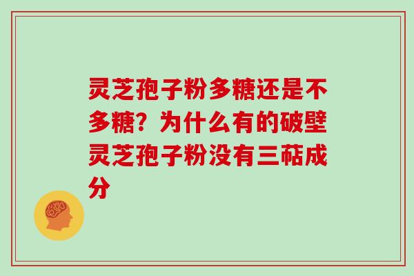 灵芝孢子粉多糖还是不多糖？为什么有的破壁灵芝孢子粉没有三萜成分