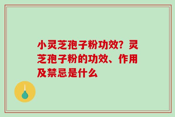 小灵芝孢子粉功效？灵芝孢子粉的功效、作用及禁忌是什么