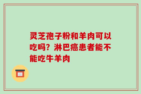 灵芝孢子粉和羊肉可以吃吗？淋巴患者能不能吃牛羊肉