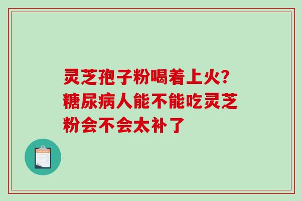 灵芝孢子粉喝着上火？人能不能吃灵芝粉会不会太补了