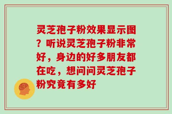 灵芝孢子粉效果显示图？听说灵芝孢子粉非常好，身边的好多朋友都在吃，想问问灵芝孢子粉究竟有多好