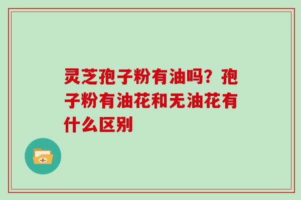灵芝孢子粉有油吗？孢子粉有油花和无油花有什么区别
