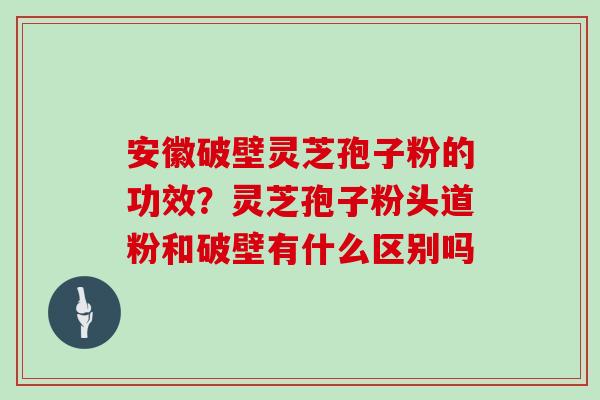 安徽破壁灵芝孢子粉的功效？灵芝孢子粉头道粉和破壁有什么区别吗