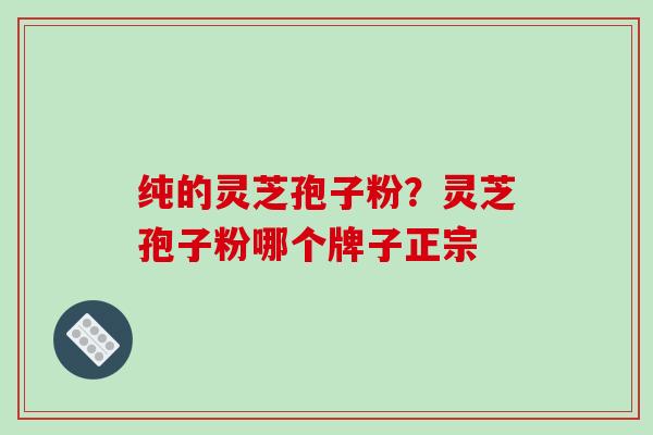 纯的灵芝孢子粉?灵芝孢子粉哪个牌子正宗 纯的灵芝孢子粉?灵芝孢子粉哪个牌子正宗