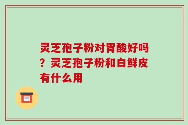 灵芝孢子粉对胃酸好吗?灵芝孢子粉和白鲜皮有什么用 灵芝孢子粉对胃酸好吗?灵芝孢子粉和白鲜皮有什么用
