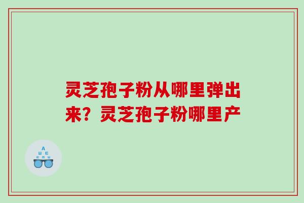 灵芝孢子粉从哪里弹出来？灵芝孢子粉哪里产