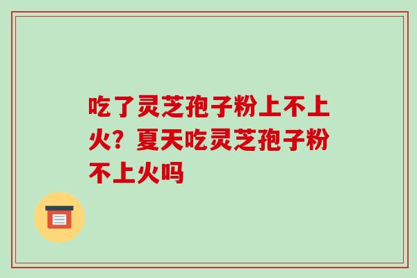 吃了灵芝孢子粉上不上火?夏天吃灵芝孢子粉不上火吗 吃了灵芝孢子粉上不上火?夏天吃灵芝孢子粉不上火吗