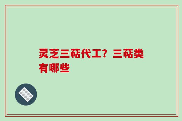 灵芝三萜代工?三萜类有哪些 灵芝三萜代工?三萜类有哪些