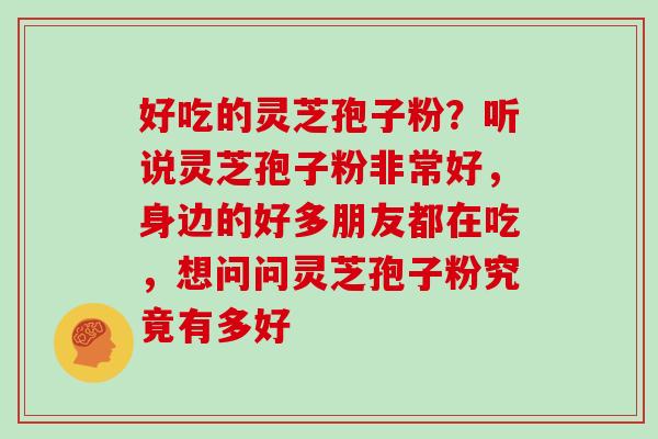 好吃的灵芝孢子粉?听说灵芝孢子粉非常好,身边的好多朋友都在吃,想问问灵芝孢子粉究竟有多好 好吃的灵芝孢子粉?听说灵芝孢子粉非常好,身边的好多朋友都在吃,想问问灵芝孢子粉究竟有多好