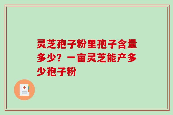 灵芝孢子粉里孢子含量多少？一亩灵芝能产多少孢子粉