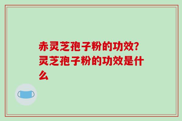 赤灵芝孢子粉的功效?灵芝孢子粉的功效是什么 赤灵芝孢子粉的功效?灵芝孢子粉的功效是什么