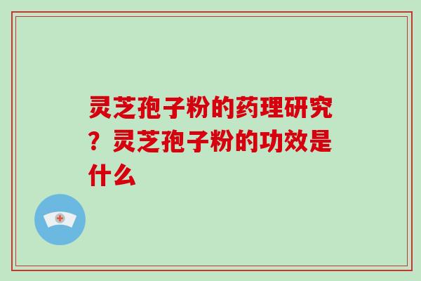 灵芝孢子粉的药理研究?灵芝孢子粉的功效是什么 灵芝孢子粉的药理研究?灵芝孢子粉的功效是什么