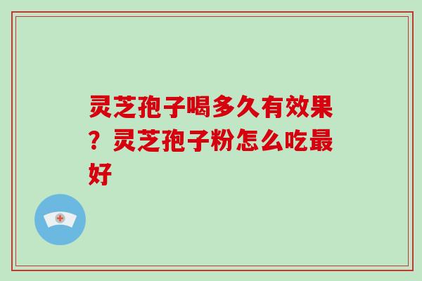 灵芝孢子喝多久有效果?灵芝孢子粉怎么吃好 灵芝孢子喝多久有效果?灵芝孢子粉怎么吃好