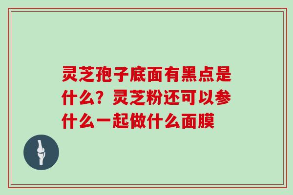 灵芝孢子底面有黑点是什么？灵芝粉还可以参什么一起做什么面膜