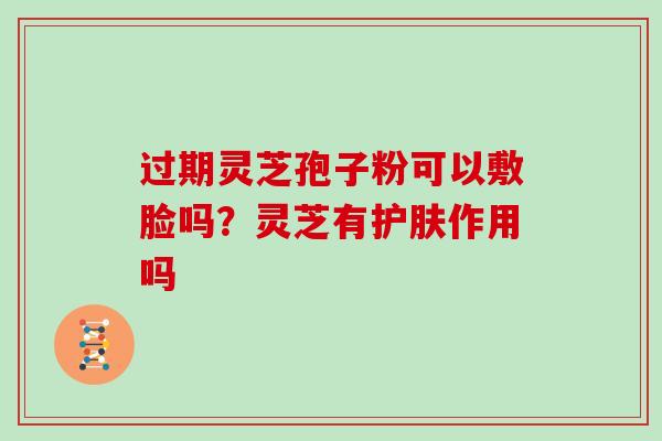 过期灵芝孢子粉可以敷脸吗?灵芝有护肤作用吗 过期灵芝孢子粉可以敷脸吗?灵芝有护肤作用吗