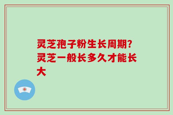 灵芝孢子粉生长周期?灵芝一般长多久才能长大 灵芝孢子粉生长周期?灵芝一般长多久才能长大